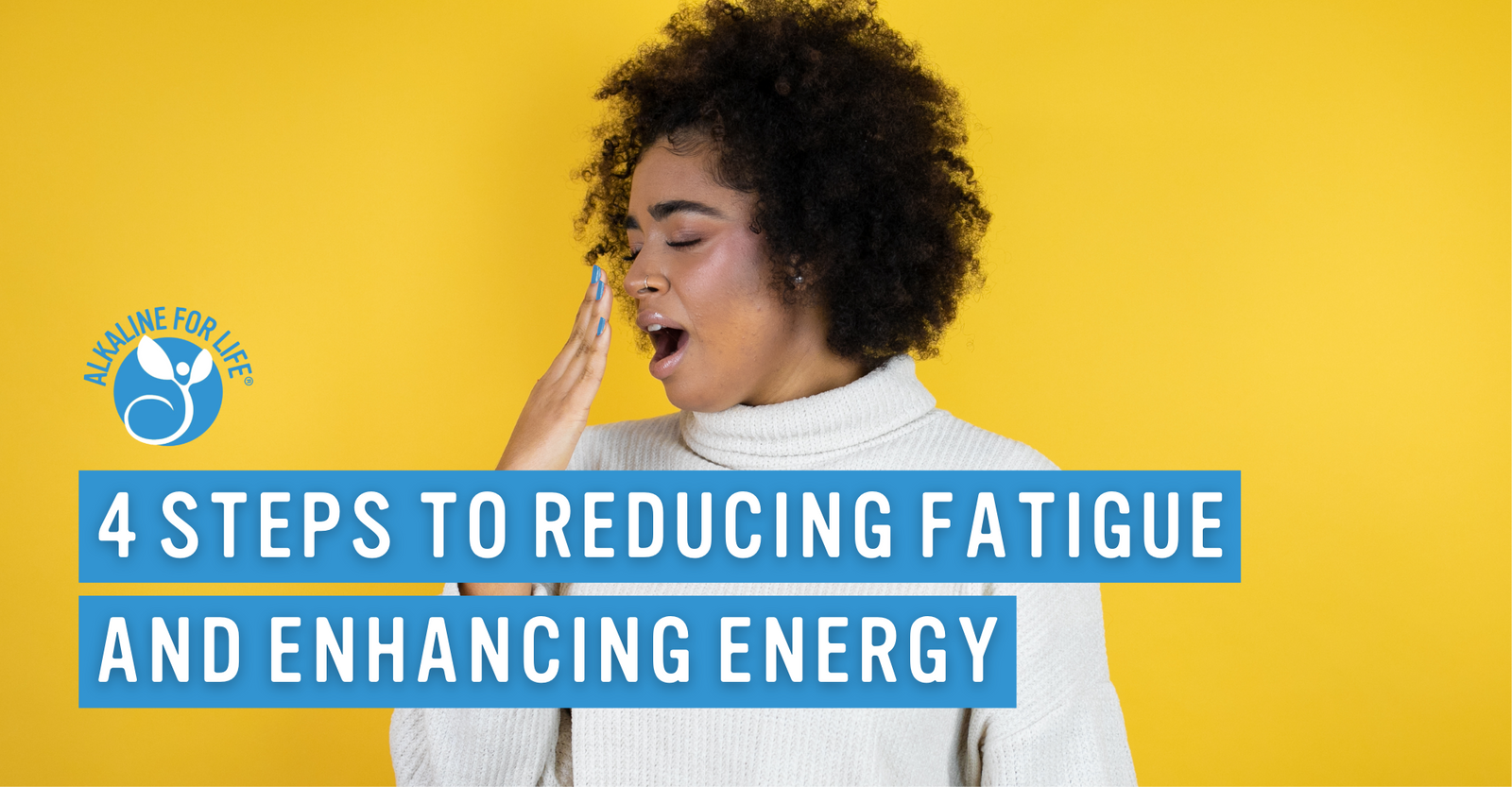 Alkaline for Life Blog: 4 Steps to Reducing Fatigue and Enhancing Energy