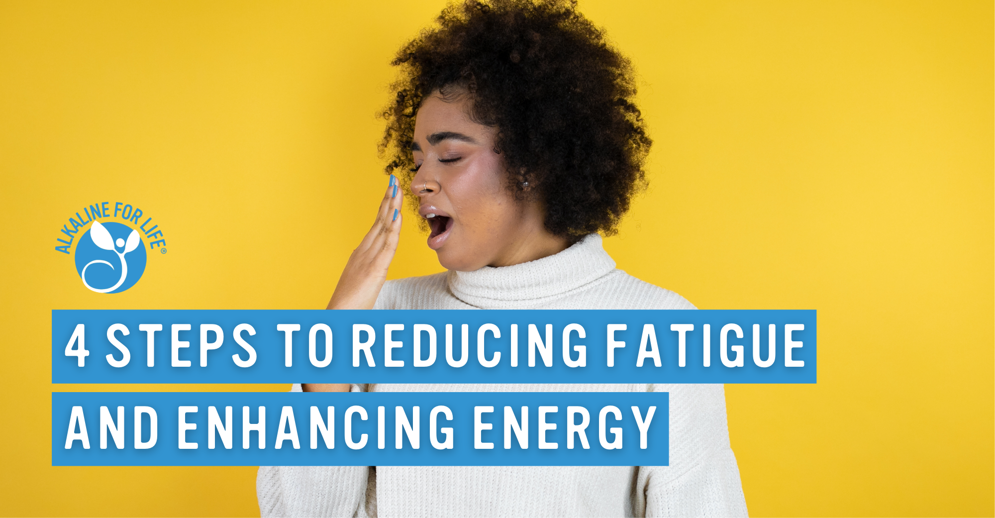 Alkaline for Life Blog: 4 Steps to Reducing Fatigue and Enhancing Energy